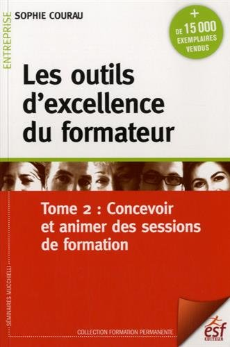 Les outils d'excellence du formateur. Vol. 2. Concevoir et animer des sessions de formation