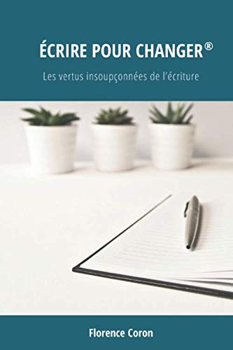 ÉCRIRE POUR CHANGER ®: Les vertus insoupçonnées de l?écriture