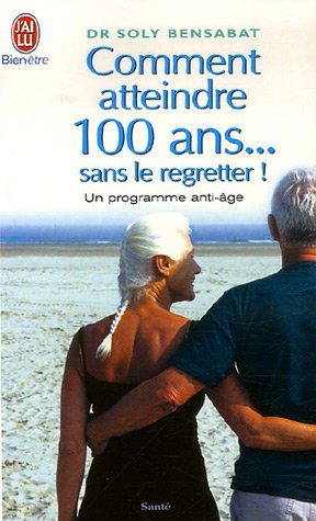 Comment atteindre 100 ans... sans le regretter ! : un programme anti-âge