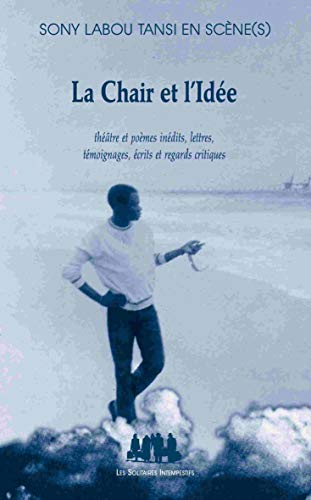 La chair et l'idée : Sony Labou Tansi en scène(s) : théâtre et poèmes inédits, lettres, témoignages 