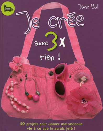 Je crée avec 3 x rien ! : 30 projets pour donner une seconde vie à ce que tu aurais jeté !