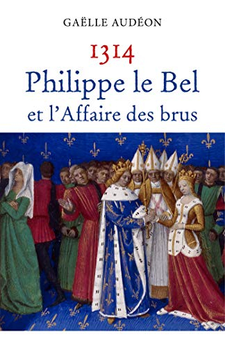 1314 Philippe le Bel et l'Affaire des brus: Nouvelle enquête sur une affaire d'Etat ou pourquoi les 