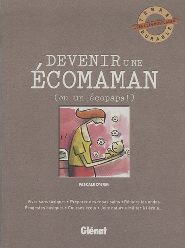 Devenir une écomaman (ou un écopapa) : vivre sans toxiques, préparer des repas sains, réduire les on
