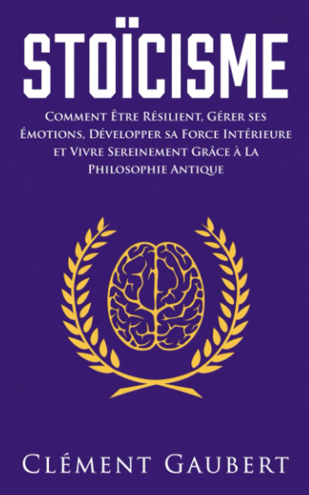 Stoïcisme: Comment Être Résilient, Gérer ses Émotions, Développer sa Force Intérieure et Vivre Serei