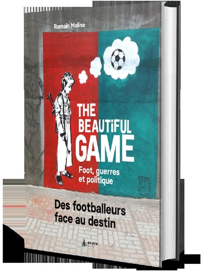 The beautiful game : foot, guerres et politique : des footballeurs face au destin