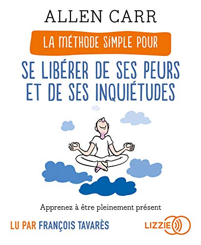 La méthode simple pour se libérer de ses peurs et de ses inquiétudes : apprenez à être pleinement pr