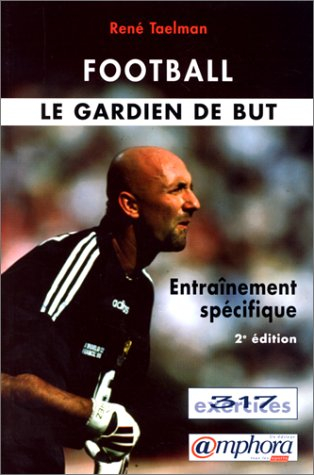 Le gardien de but, entraînement spécifique : 317 exercices, 594 dessins, 100 photos