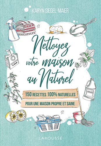 Nettoyez votre maison au naturel : 150 recettes 100 % naturelles : pour une maison propre et saine