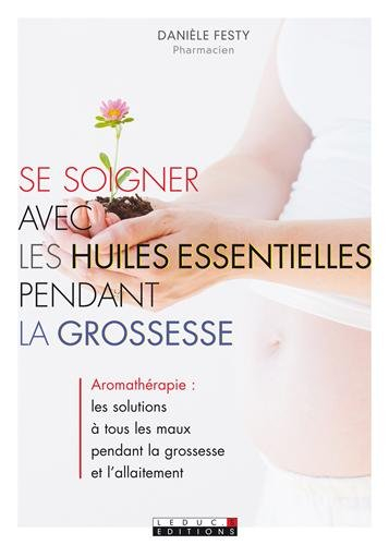 Se soigner avec les huiles essentielles pendant la grossesse : aromathérapie, les solutions à tous l