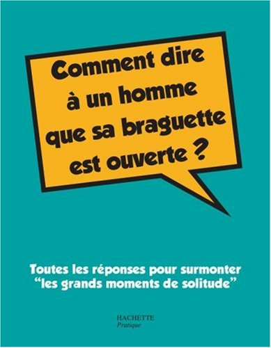 Comment dire à un homme que sa braguette est ouverte ? : toutes les réponses pour surmonter les gran