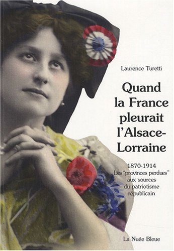 Quand la France pleurait l'Alsace-Lorraine : les provinces perdues aux sources du patriotisme républ