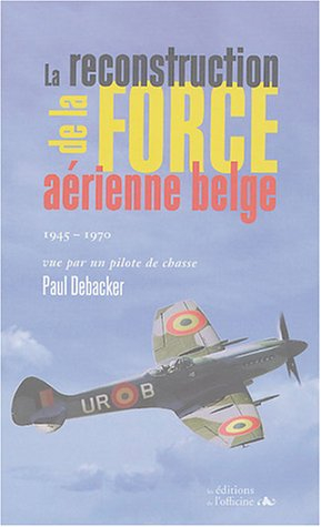 La reconstruction de la force aérienne belge : 1945-1970 : vue par un pilote de chasse