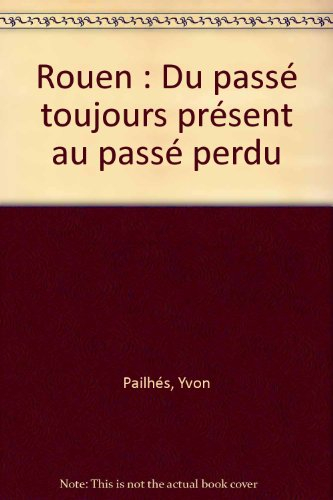 Rouen : du passé toujours présent... au passé perdu : les églises, les monuments, rues et places