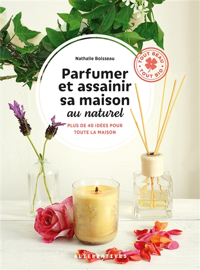 Parfumer et assainir sa maison au naturel: Plus de 40 idées pour toute la maison
