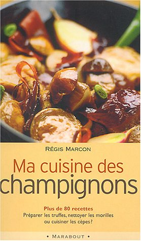 Ma cuisine des champignons : plus de 80 recettes : préparer les truffes, nettoyer les morilles ou cu