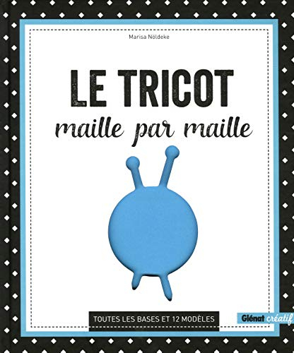 Le tricot : maille par maille : toutes les bases et 12 modèles