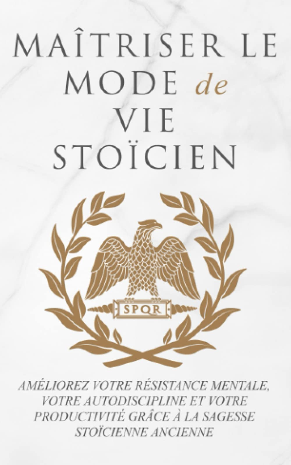 MAÎTRISER LE MODE DE VIE STOÏCIEN: AMÉLIOREZ VOTRE RÉSISTANCE MENTALE, VOTRE AUTODISCIPLINE ET VOTRE