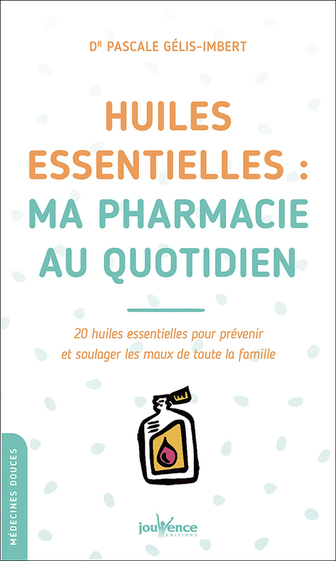 Huiles essentielles : ma pharmacie au quotidien : 20 huiles essentielles pour prévenir et soulager l