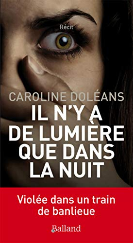 Il n'y a de lumière que dans la nuit : violée dans un train de banlieue : récit
