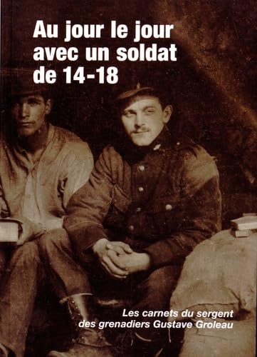 Au jour le jour avec un soldat de 14-18 : les carnets du sergent des Grenadiers Gustave Groleau