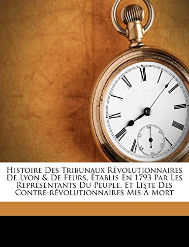 Histoire Des Tribunaux Revolutionnaires de Lyon & de Feurs, Etablis En 1793 Par Les Representants Du