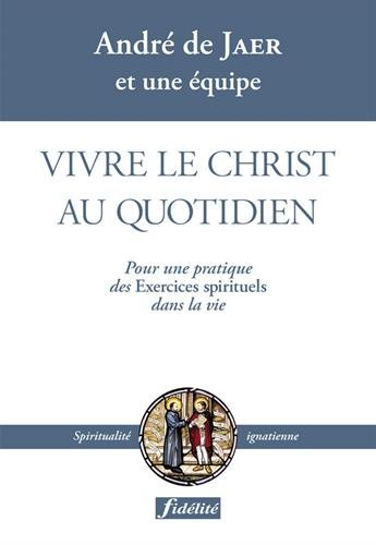 Vivre le Christ au quotidien : pour une pratique des Exercices spirituels dans la vie