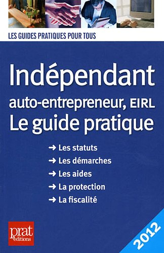 Indépendant, auto-entrepreneur, EIRL : le guide pratique, les statuts, les démarches, les aides, la 