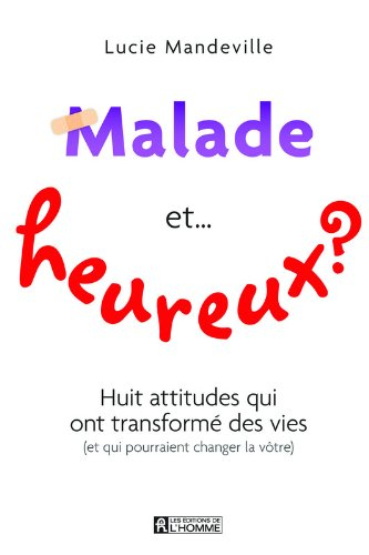 Malade et… heureux? : huit attitudes qui ont transformé des vies (et qui pourraient changer la vôtre