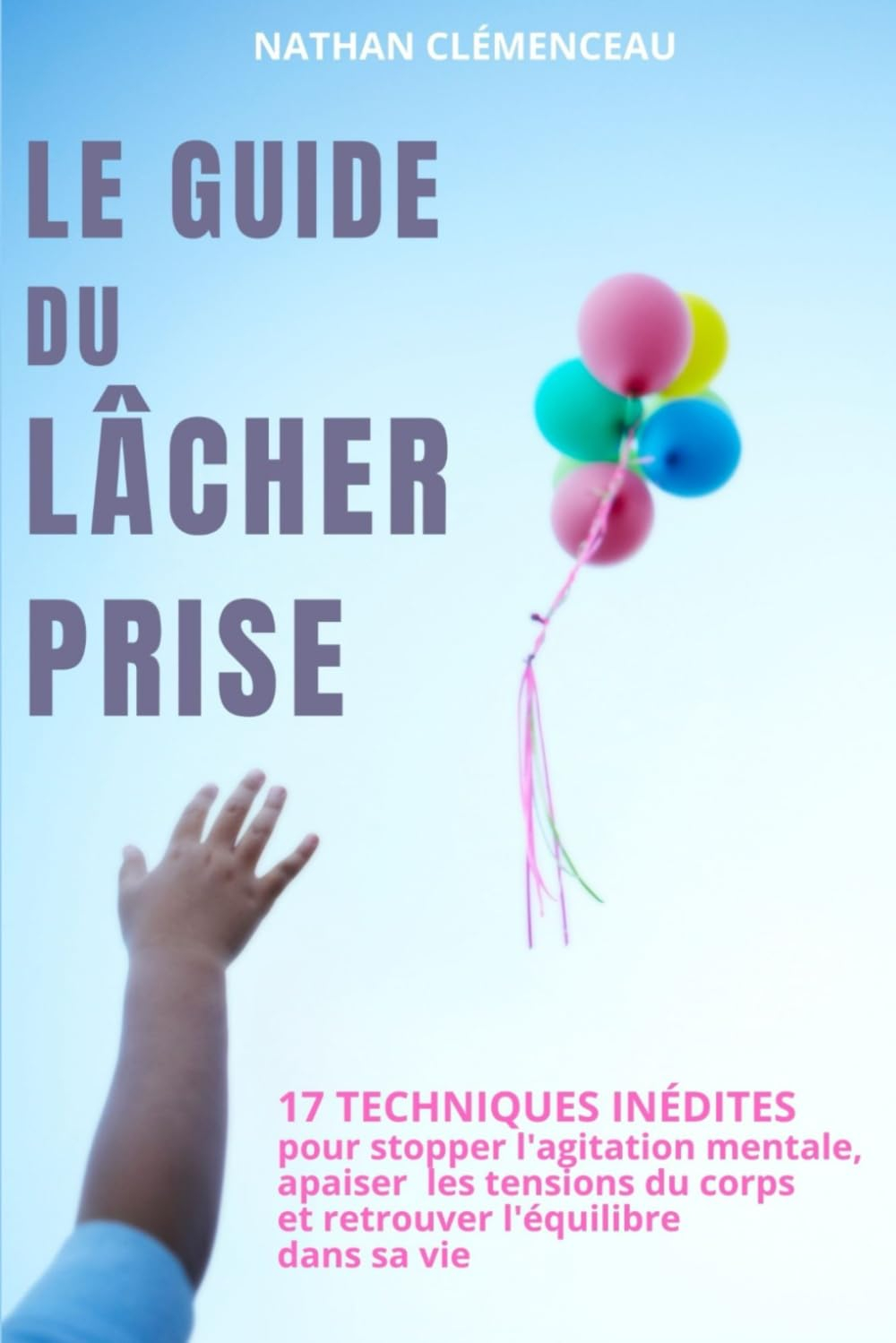 Le Guide du Lâcher Prise: 17 Techniques inédites pour stopper l'agitation mentale, apaiser les tensi