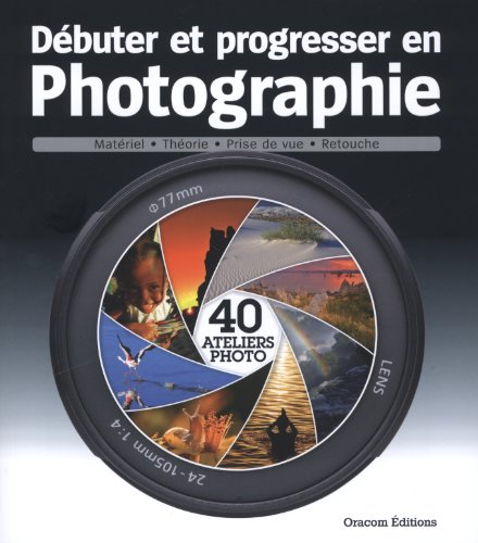 Débuter et progresser en photographie. 40 ateliers photo : matériel, théorie, prise de vue, retouche