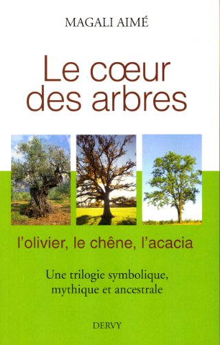 Le coeur des arbres : l'olivier, le chêne, l'acacia : une trilogie symbolique, mythique et ancestral