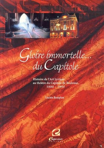 gloire immortelle du capitole : histoire de l'art lyrique au théâtre du capitole de toulouse (1880-1