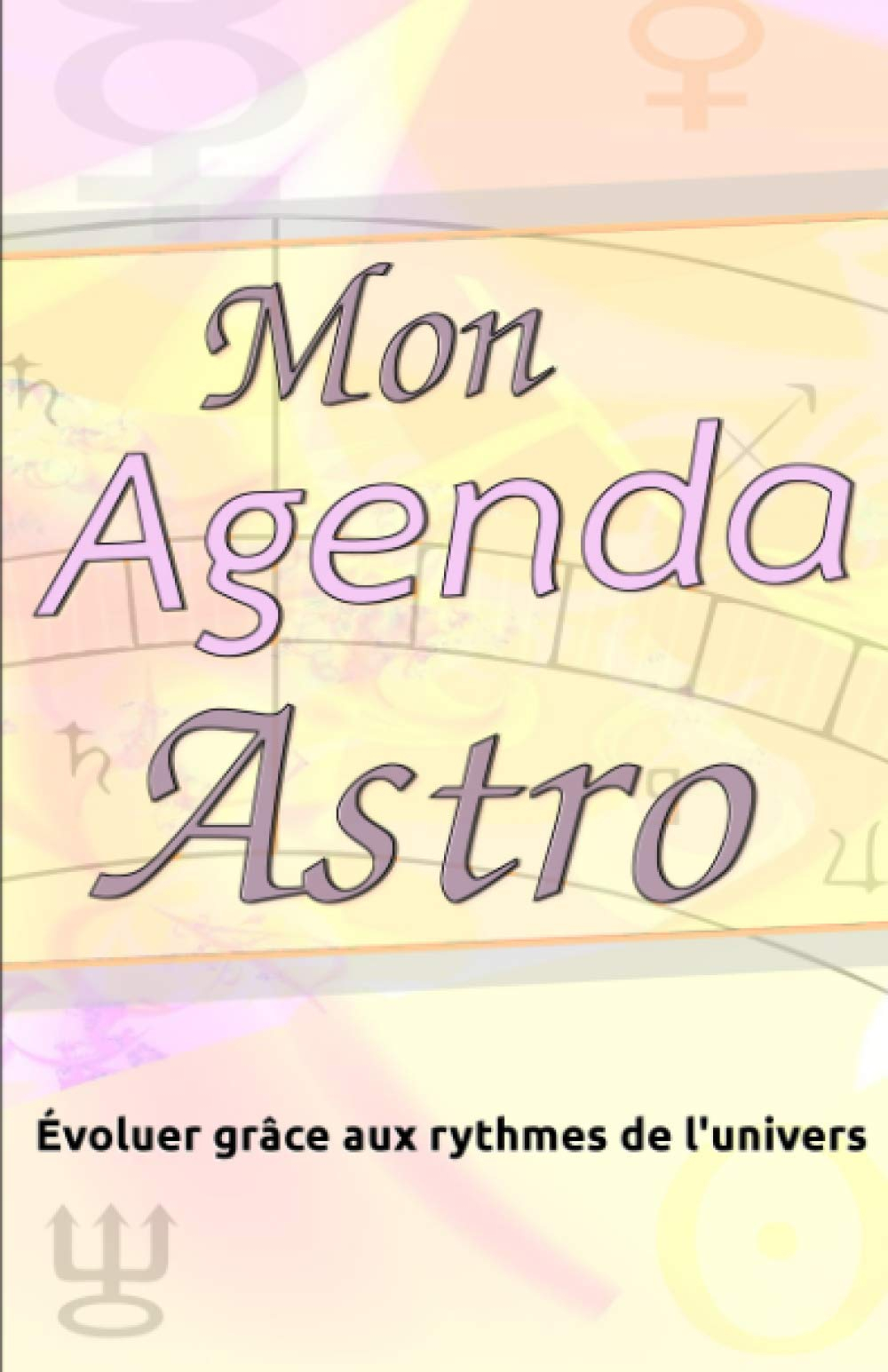 Mon Agenda Astro: Agenda / Planning Astrologique perpétuel, Evoluer grâce aux rythmes de l'univers