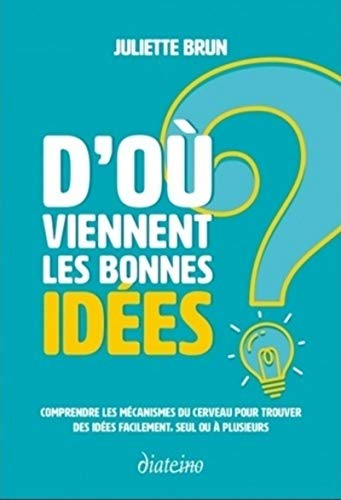 D'où viennent les bonnes idées ? : comprendre les mécanismes du cerveau pour trouver des idées facil