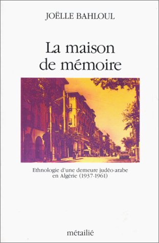 La Maison de mémoire : ethnologie d'une demeure judéo-arabe en Algérie, 1937-1960