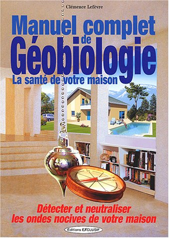 Manuel complet de géobiologie : la santé de votre habitat : détecter et neutraliser les ondes nocive