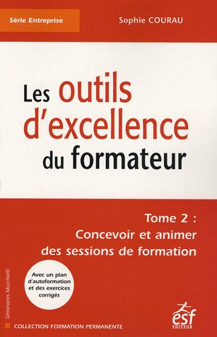 Les outils d'excellence du formateur. Vol. 2. Concevoir et animer des sessions de formation