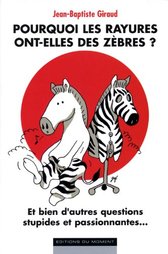 Pourquoi les rayures ont-elles des zèbres ? : et bien d'autres questions stupides et passionnantes..