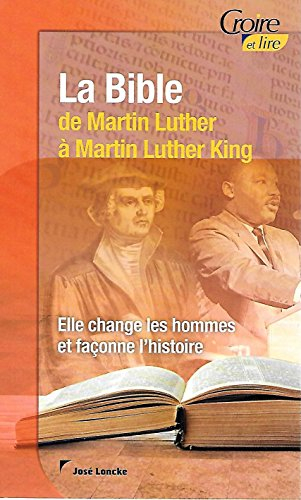 La Bible : de Martin Luther à Martin Luther King : elle change les hommes et façonne l'histoire