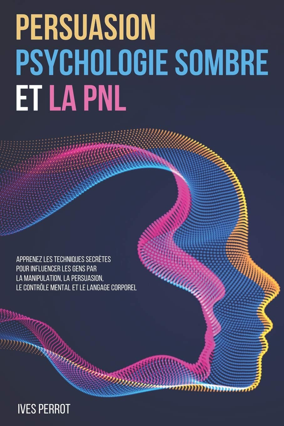 Persuasion, Psychologie Sombre et la PNL: Apprenez les Techniques Secrètes pour Influencer les Gens 