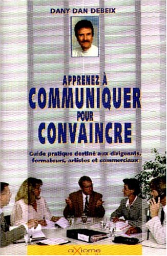 Sachez communiquer pour convaincre : guide pratique à l'intention des dirigeants, formateurs et comm