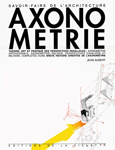 Axonométrie : théorie, art et pratique des perspectives parallèles : axonométrie orthogonale, axonom