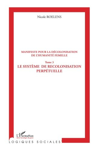 Manifeste pour une décolonisation de l'humanité femelle. Vol. 3. Le système de recolonisation perpét