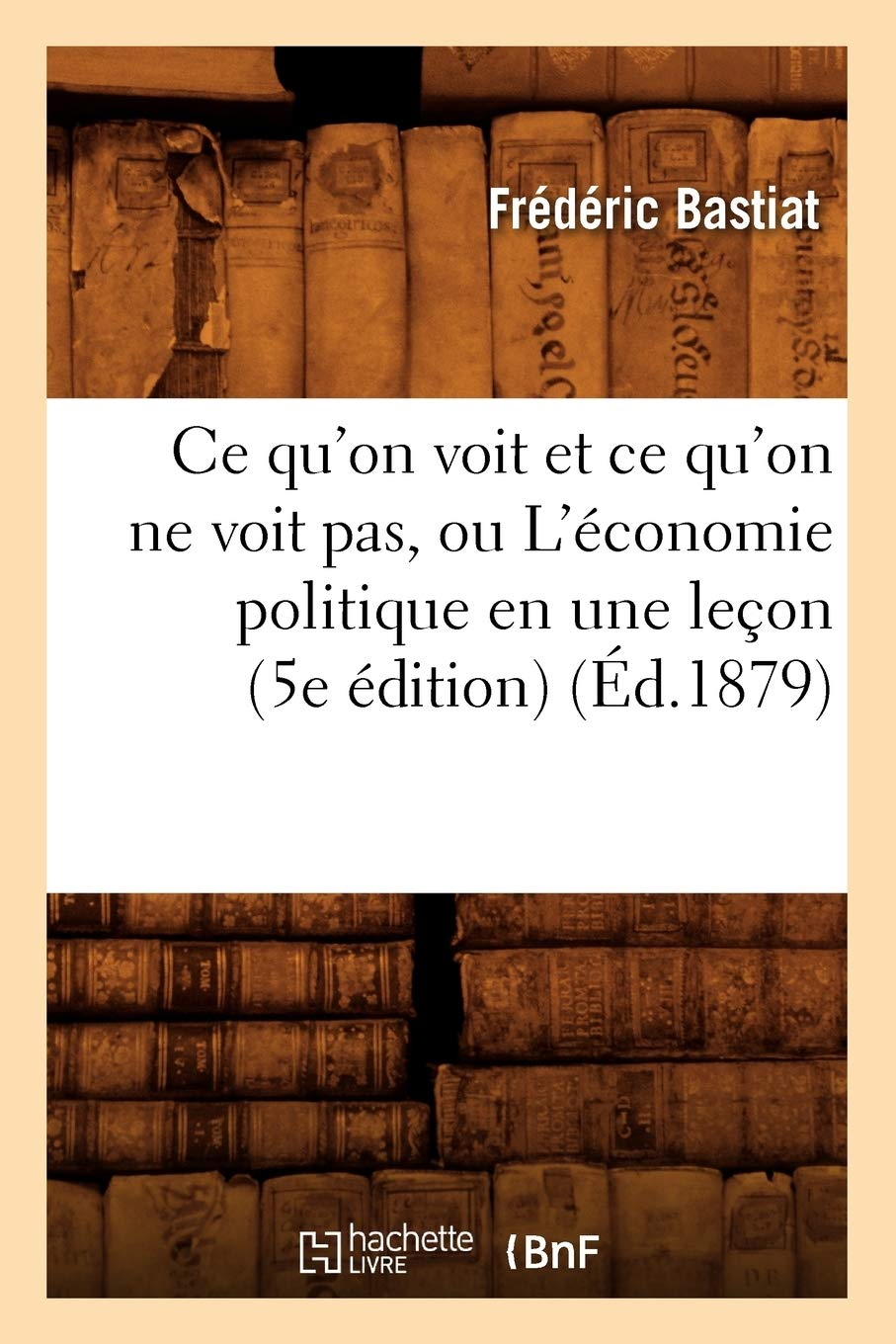 Ce qu'on voit et ce qu'on ne voit pas, ou L'économie politique en une leçon (5e édition) (Ed.1879)