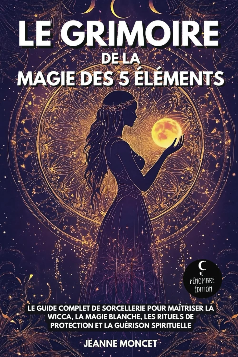 Le grimoire de la magie des 5 éléments: Le guide complet de sorcellerie pour maîtriser la Wicca, la 