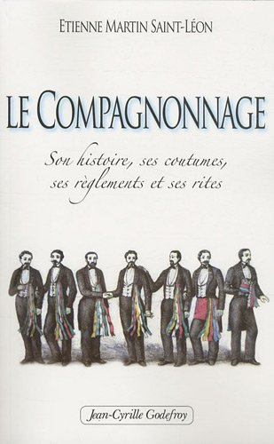 Le compagnonnage : son histoire, ses coutumes, ses réglements et ses rites