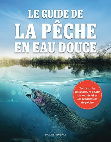 Le guide de la pêche en eau douce : tout sur les poissons, le choix du matériel et les techniques de