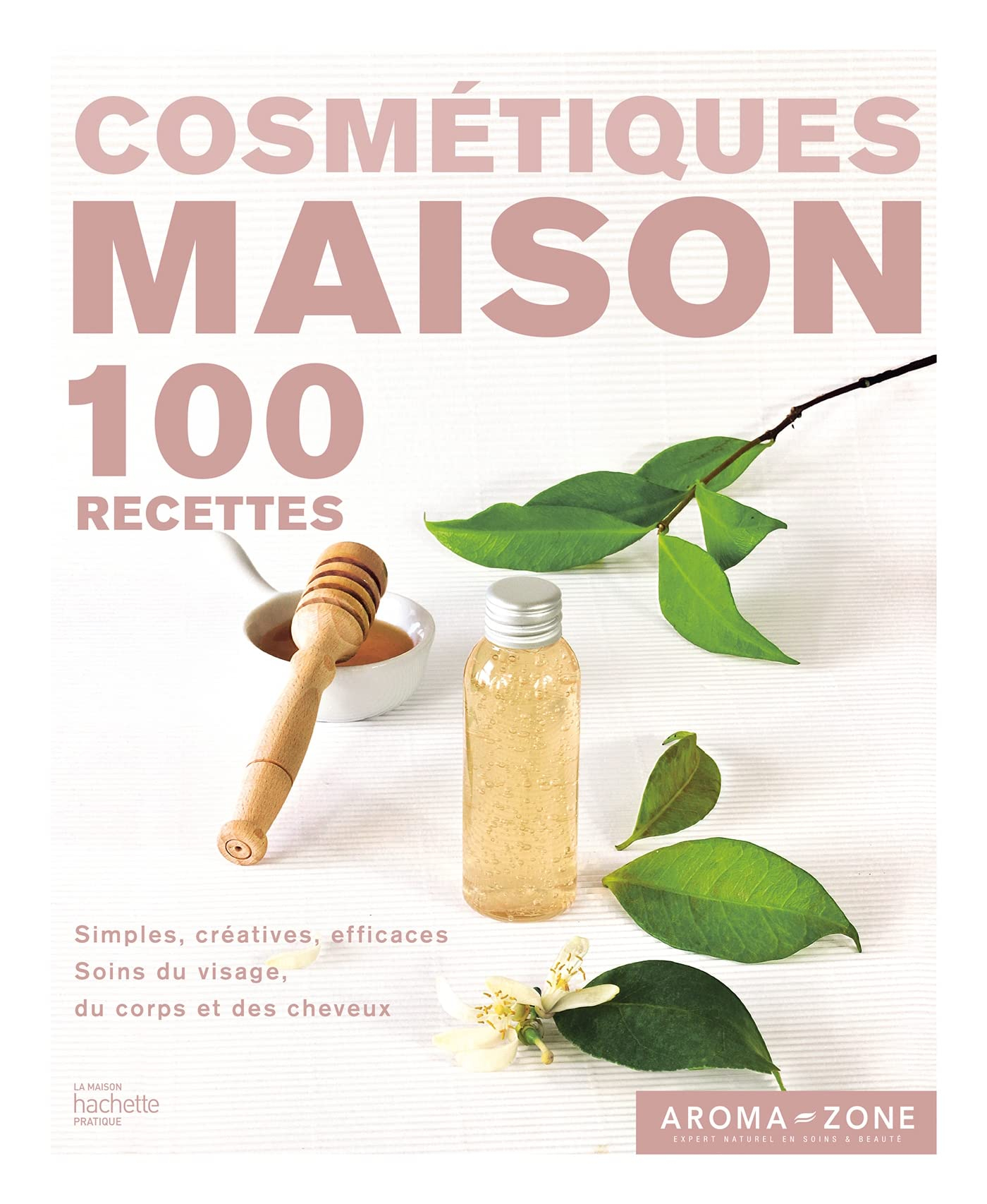 Cosmétiques maison : 100 recettes : simples, créatives, efficaces, soins du visage, du corps et des 