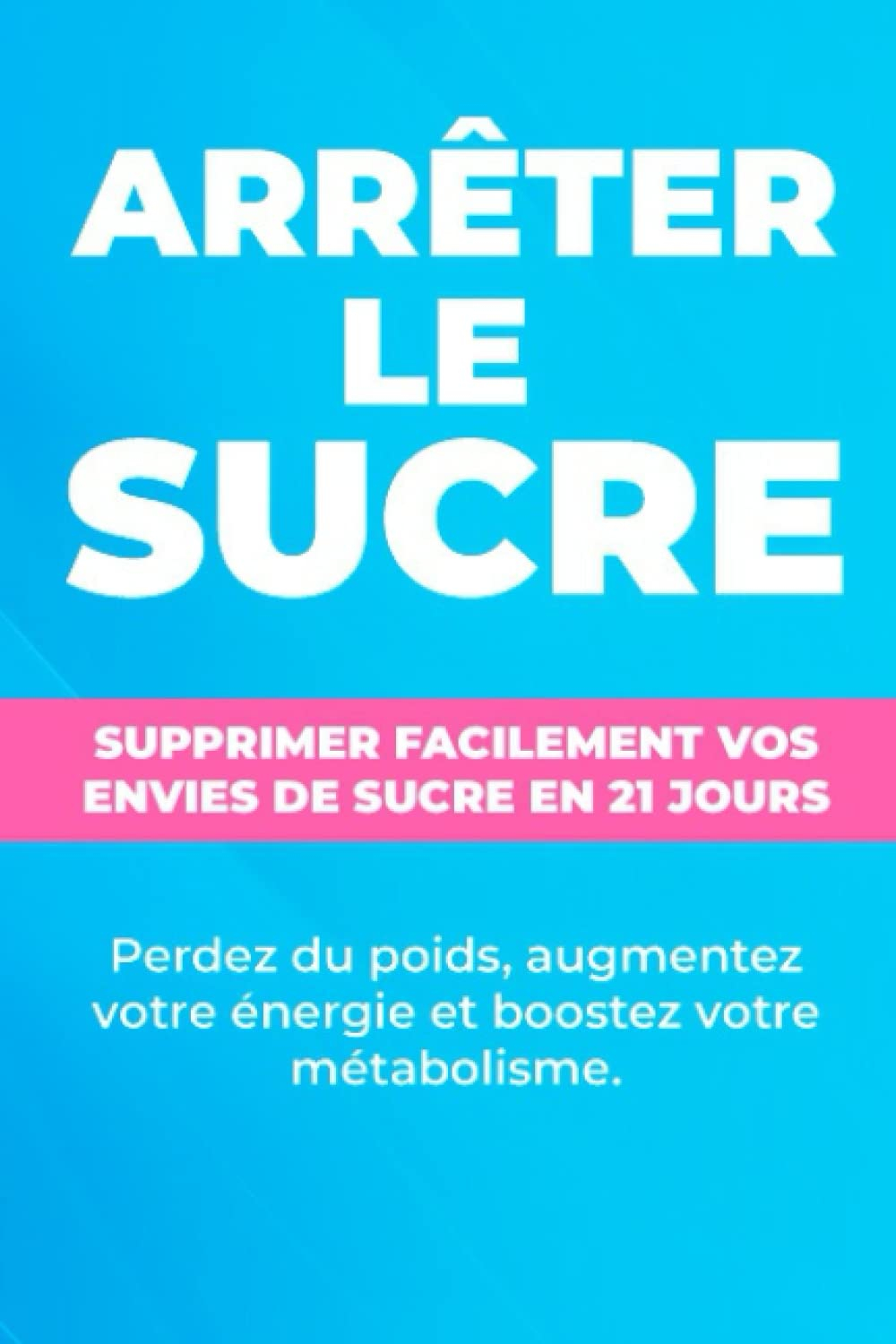 Arrêter le sucre : Supprimer facilement vos envies de sucre en 21 jours !: Perdez du poids, augmente