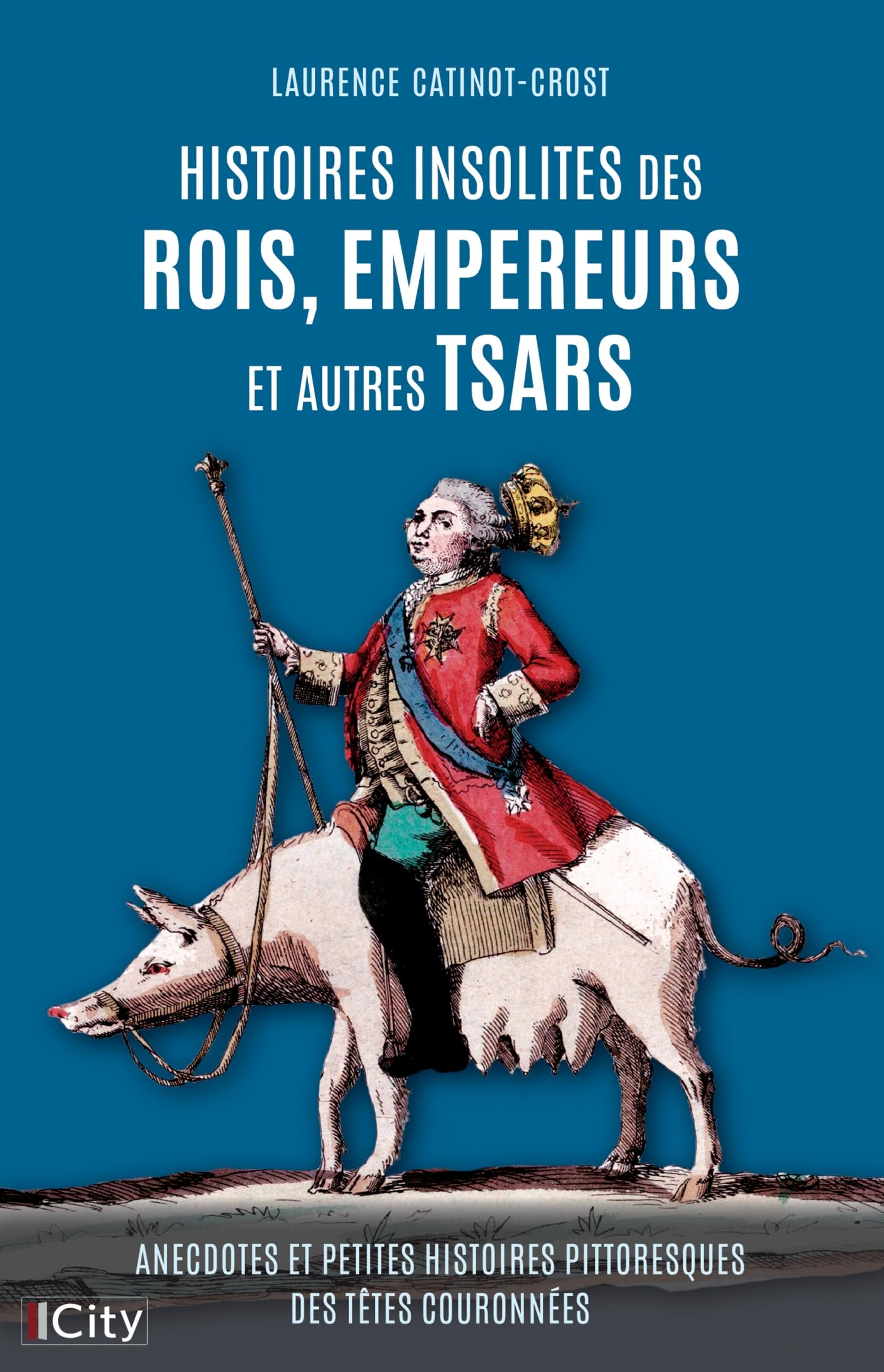 Histoires insolites des rois, empereurs et autres tsars : anecdotes et petites histoires pittoresque